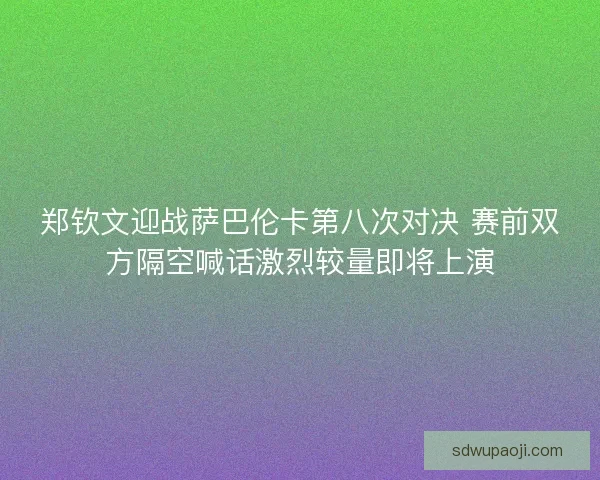 郑钦文迎战萨巴伦卡第八次对决 赛前双方隔空喊话激烈较量即将上演 郑钦文迎战萨巴伦卡第八次对决 赛前双方隔空喊话激烈较量即将上演