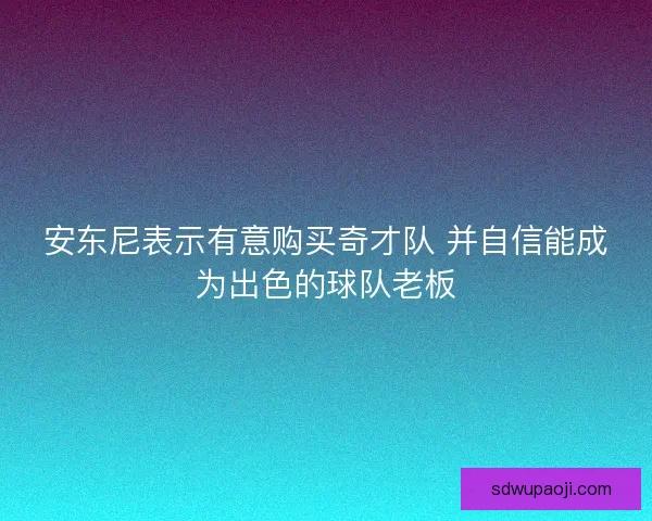 安东尼表示有意购买奇才队 并自信能成为出色的球队老板 安东尼表示有意购买奇才队 并自信能成为出色的球队老板