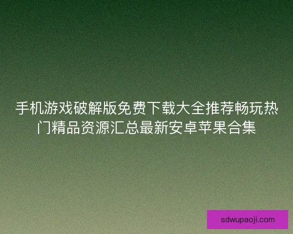 手机游戏破解版免费下载大全推荐畅玩热门精品资源汇总最新安卓苹果合集 手机游戏破解版免费下载大全推荐畅玩热门精品资源汇总最新安卓苹果合集