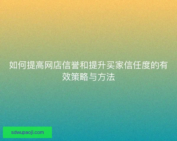 如何提高网店信誉和提升买家信任度的有效策略与方法