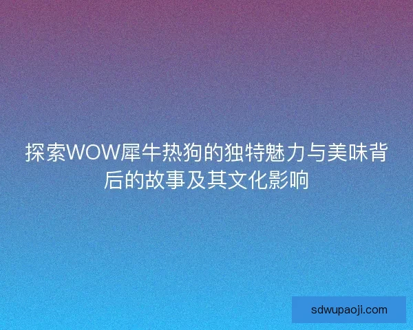 探索WOW犀牛热狗的独特魅力与美味背后的故事及其文化影响 探索WOW犀牛热狗的独特魅力与美味背后的故事及其文化影响