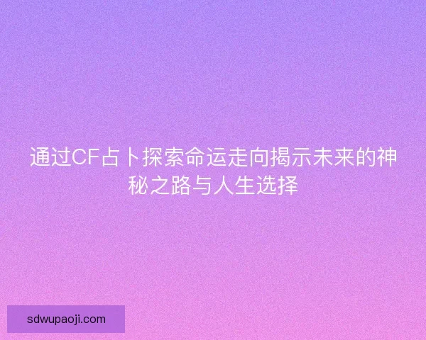 通过CF占卜探索命运走向揭示未来的神秘之路与人生选择 通过CF占卜探索命运走向揭示未来的神秘之路与人生选择