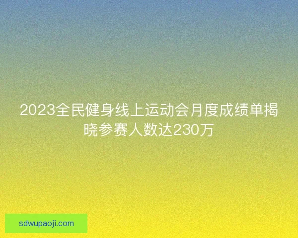 2023全民健身线上运动会月度成绩单揭晓参赛人数达230万