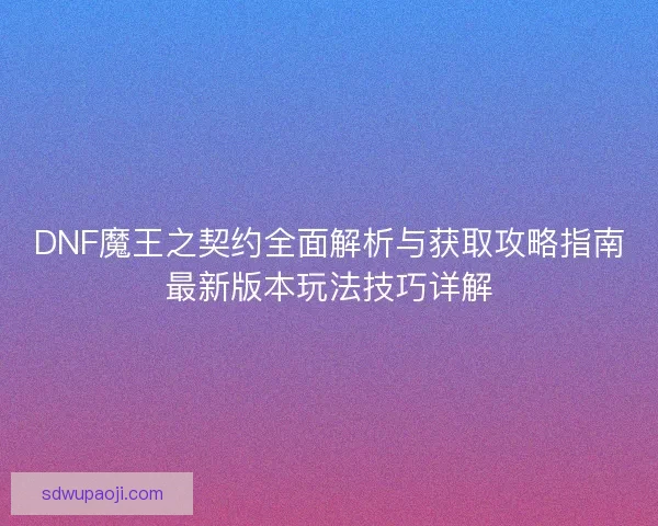 DNF魔王之契约全面解析与获取攻略指南最新版本玩法技巧详解