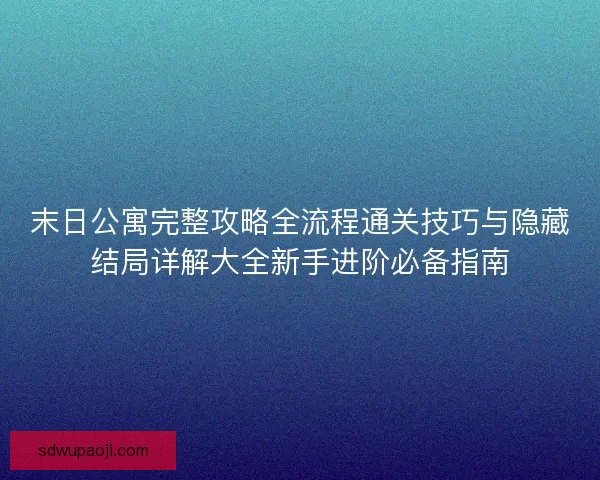末日公寓完整攻略全流程通关技巧与隐藏结局详解大全新手进阶必备指南 末日公寓完整攻略全流程通关技巧与隐藏结局详解大全新手进阶必备指南