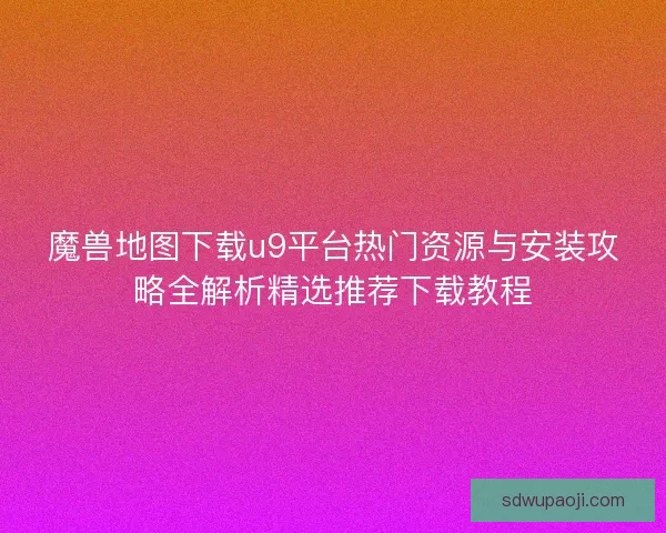 魔兽地图下载u9平台热门资源与安装攻略全解析精选推荐下载教程 魔兽地图下载u9平台热门资源与安装攻略全解析精选推荐下载教程