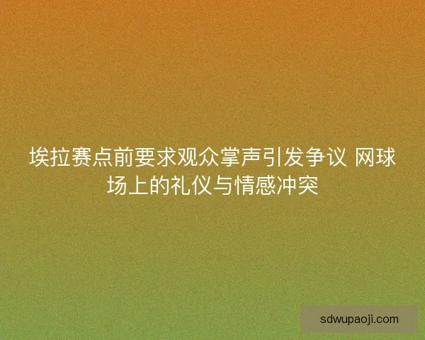 埃拉赛点前要求观众掌声引发争议 网球场上的礼仪与情感冲突 埃拉赛点前要求观众掌声引发争议 网球场上的礼仪与情感冲突