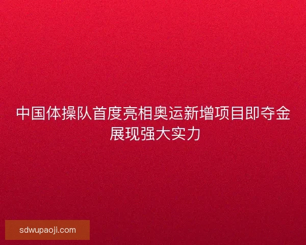 中国体操队首度亮相奥运新增项目即夺金 展现强大实力