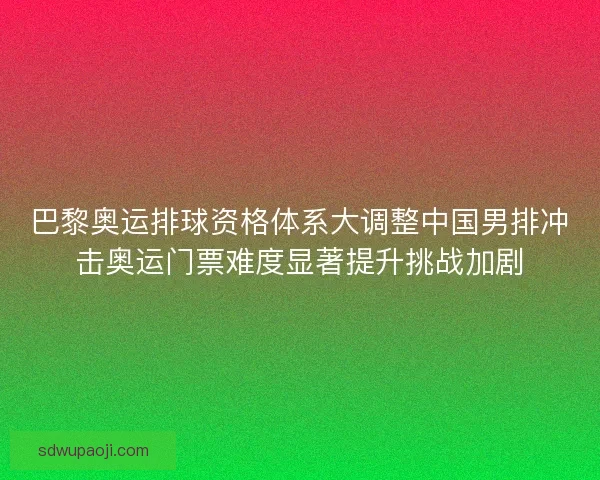 巴黎奥运排球资格体系大调整中国男排冲击奥运门票难度显著提升挑战加剧 巴黎奥运排球资格体系大调整中国男排冲击奥运门票难度显著提升挑战加剧