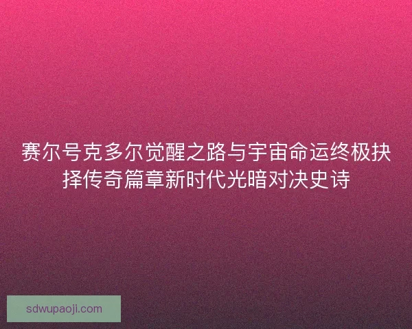 赛尔号克多尔觉醒之路与宇宙命运终极抉择传奇篇章新时代光暗对决史诗