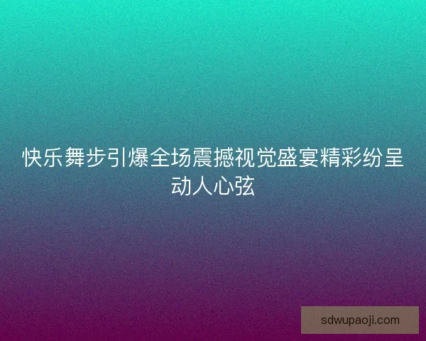快乐舞步引爆全场震撼视觉盛宴精彩纷呈动人心弦