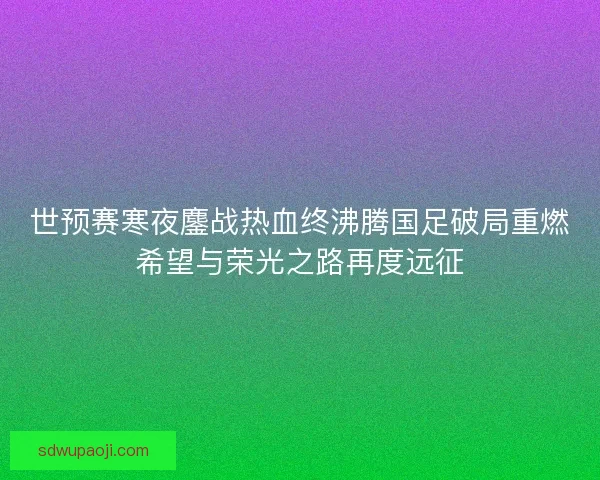 世预赛寒夜鏖战热血终沸腾国足破局重燃希望与荣光之路再度远征 世预赛寒夜鏖战热血终沸腾国足破局重燃希望与荣光之路再度远征