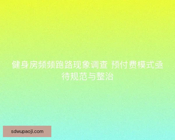 健身房频频跑路现象调查 预付费模式亟待规范与整治 健身房频频跑路现象调查 预付费模式亟待规范与整治