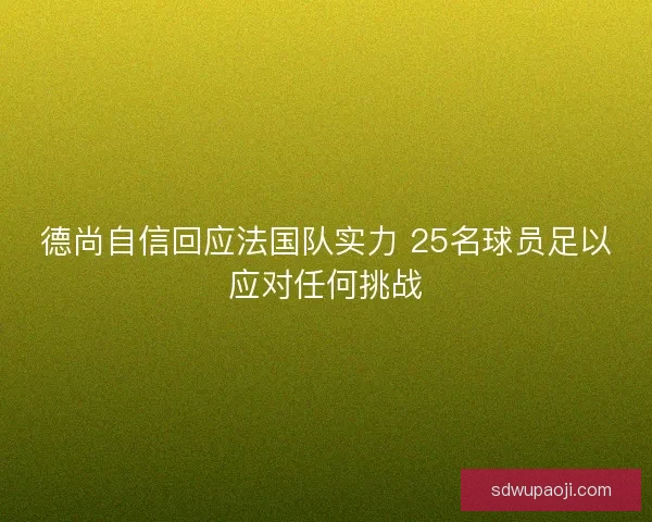 德尚自信回应法国队实力 25名球员足以应对任何挑战 德尚自信回应法国队实力 25名球员足以应对任何挑战