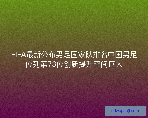 FIFA最新公布男足国家队排名中国男足位列第73位创新提升空间巨大