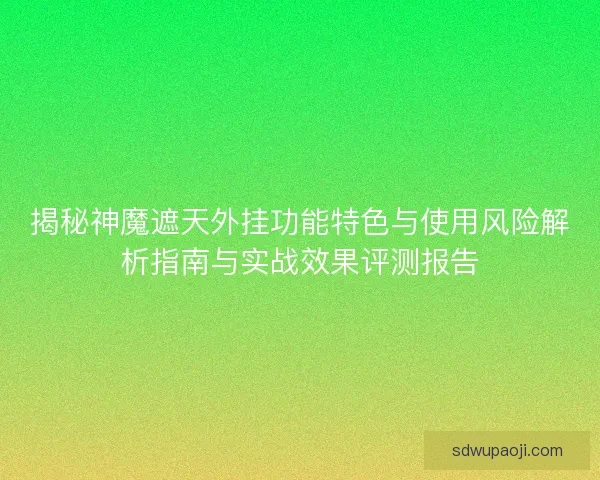 揭秘神魔遮天外挂功能特色与使用风险解析指南与实战效果评测报告