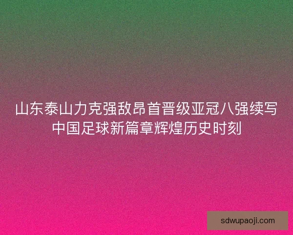 山东泰山力克强敌昂首晋级亚冠八强续写中国足球新篇章辉煌历史时刻 山东泰山力克强敌昂首晋级亚冠八强续写中国足球新篇章辉煌历史时刻