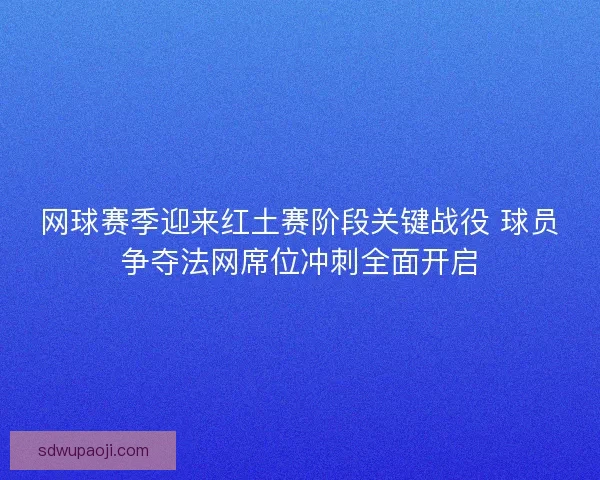 网球赛季迎来红土赛阶段关键战役 球员争夺法网席位冲刺全面开启 网球赛季迎来红土赛阶段关键战役 球员争夺法网席位冲刺全面开启