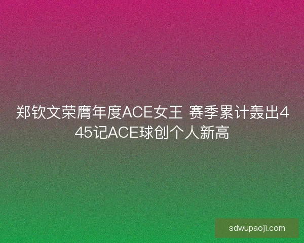 郑钦文荣膺年度ACE女王 赛季累计轰出445记ACE球创个人新高 郑钦文荣膺年度ACE女王 赛季累计轰出445记ACE球创个人新高