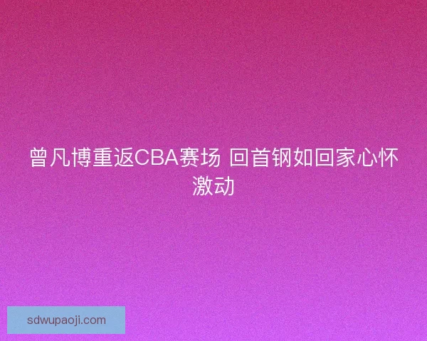 曾凡博重返CBA赛场 回首钢如回家心怀激动