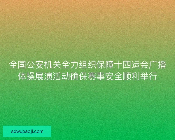 全国公安机关全力组织保障十四运会广播体操展演活动确保赛事安全顺利举行 全国公安机关全力组织保障十四运会广播体操展演活动确保赛事安全顺利举行