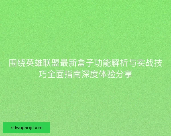 围绕英雄联盟最新盒子功能解析与实战技巧全面指南深度体验分享 围绕英雄联盟最新盒子功能解析与实战技巧全面指南深度体验分享