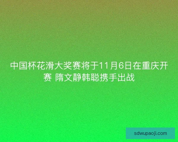 中国杯花滑大奖赛将于11月6日在重庆开赛 隋文静韩聪携手出战 中国杯花滑大奖赛将于11月6日在重庆开赛 隋文静韩聪携手出战
