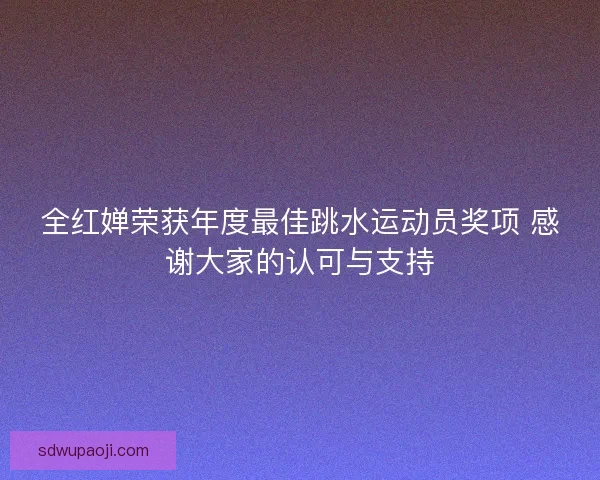 全红婵荣获年度最佳跳水运动员奖项 感谢大家的认可与支持 全红婵荣获年度最佳跳水运动员奖项 感谢大家的认可与支持