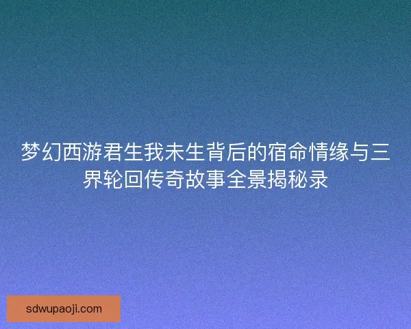 梦幻西游君生我未生背后的宿命情缘与三界轮回传奇故事全景揭秘录 梦幻西游君生我未生背后的宿命情缘与三界轮回传奇故事全景揭秘录