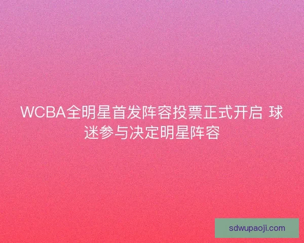WCBA全明星首发阵容投票正式开启 球迷参与决定明星阵容 WCBA全明星首发阵容投票正式开启 球迷参与决定明星阵容