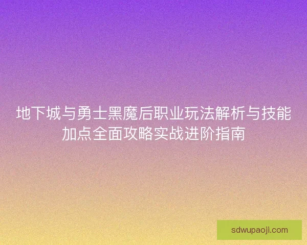地下城与勇士黑魔后职业玩法解析与技能加点全面攻略实战进阶指南 地下城与勇士黑魔后职业玩法解析与技能加点全面攻略实战进阶指南