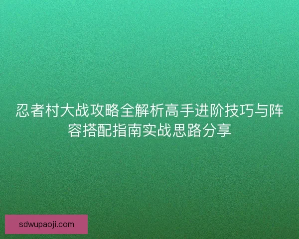 忍者村大战攻略全解析高手进阶技巧与阵容搭配指南实战思路分享 忍者村大战攻略全解析高手进阶技巧与阵容搭配指南实战思路分享