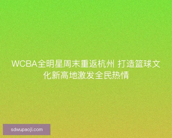 WCBA全明星周末重返杭州 打造篮球文化新高地激发全民热情 WCBA全明星周末重返杭州 打造篮球文化新高地激发全民热情