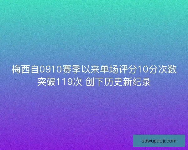 梅西自0910赛季以来单场评分10分次数突破119次 创下历史新纪录 梅西自0910赛季以来单场评分10分次数突破119次 创下历史新纪录